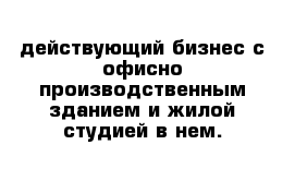 действующий бизнес с офисно-производственным зданием и жилой студией в нем.